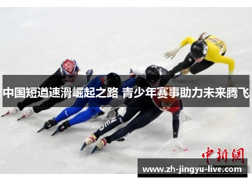 中国短道速滑崛起之路 青少年赛事助力未来腾飞