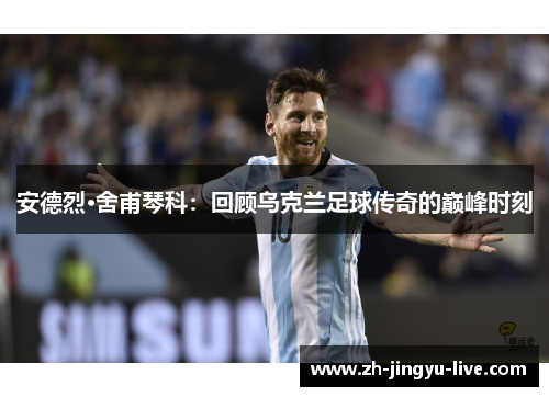 安德烈·舍甫琴科：回顾乌克兰足球传奇的巅峰时刻